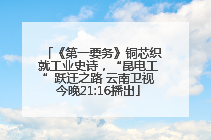 《第一要务》铜芯织就工业史诗，“昆电工”跃迁之路 云南卫视今晚21:16播出