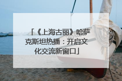 《上海古丽》哈萨克斯坦热播：开启文化交流新窗口