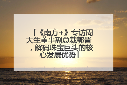 《南方+》专访周大生董事副总裁郭晋，解码珠宝巨头的核心发展优势