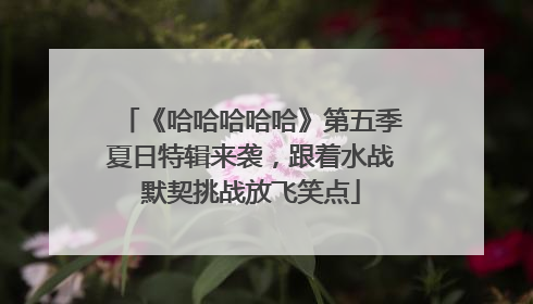 《哈哈哈哈哈》第五季夏日特辑来袭，跟着水战默契挑战放飞笑点