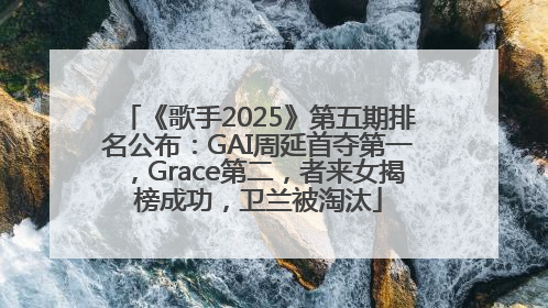 《歌手2025》第五期排名公布：GAI周延首夺第一，Grace第二，者来女揭榜成功，卫兰被淘汰