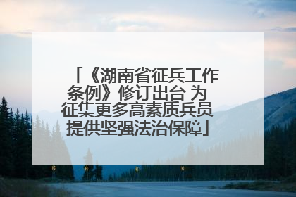 《湖南省征兵工作条例》修订出台 为征集更多高素质兵员提供坚强法治保障