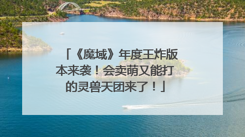 《魔域》年度王炸版本来袭！会卖萌又能打的灵兽天团来了！