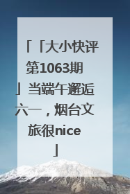 「大小快评第1063期」当端午邂逅六一，烟台文旅很nice