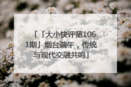 「大小快评第1061期」烟台端午，传统与现代交融共鸣