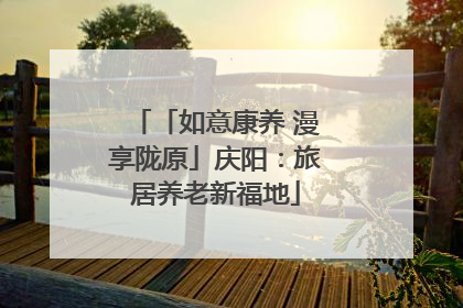 「如意康养 漫享陇原」庆阳：旅居养老新福地