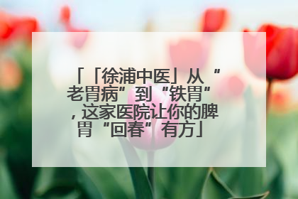 「徐浦中医」从“老胃病”到“铁胃”，这家医院让你的脾胃“回春”有方