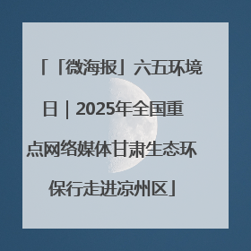 「微海报」六五环境日｜2025年全国重点网络媒体甘肃生态环保行走进凉州区