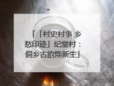 「村史村事 乡愁印迹」纪堂村：侗乡古韵焕新生