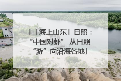 「海上山东」日照：“中国对虾” 从日照“游”向沿海各地