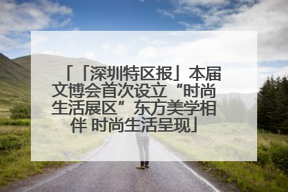 「深圳特区报」本届文博会首次设立“时尚生活展区”东方美学相伴 时尚生活呈现