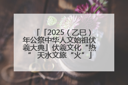 「2025（乙巳）年公祭中华人文始祖伏羲大典」伏羲文化“热” 天水文旅“火”