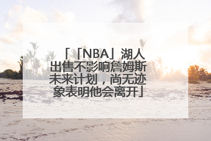 「NBA」湖人出售不影响詹姆斯未来计划，尚无迹象表明他会离开