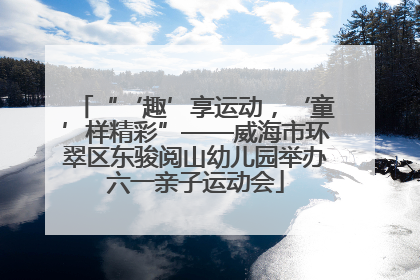“‘趣’享运动，‘童’样精彩”——威海市环翠区东骏阅山幼儿园举办六一亲子运动会