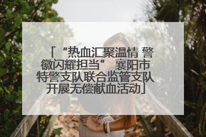 “热血汇聚温情 警徽闪耀担当” 襄阳市特警支队联合监管支队开展无偿献血活动