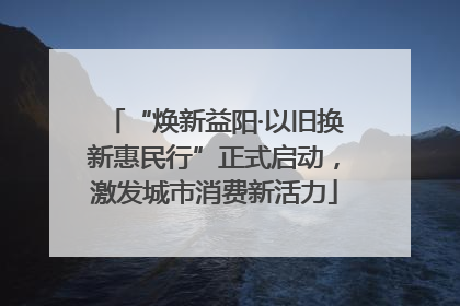 “焕新益阳·以旧换新惠民行”正式启动，激发城市消费新活力