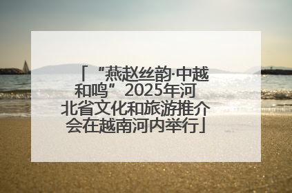 “燕赵丝韵·中越和鸣”2025年河北省文化和旅游推介会在越南河内举行