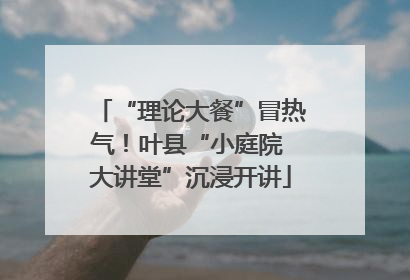 “理论大餐”冒热气！叶县“小庭院 大讲堂”沉浸开讲