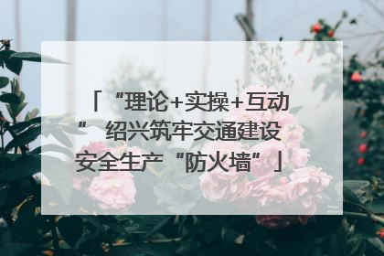 “理论+实操+互动” 绍兴筑牢交通建设安全生产“防火墙”