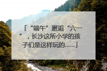 “端午”邂逅“六一”，长沙这所小学的孩子们是这样玩的……