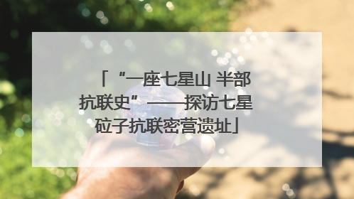 “一座七星山 半部抗联史”——探访七星砬子抗联密营遗址
