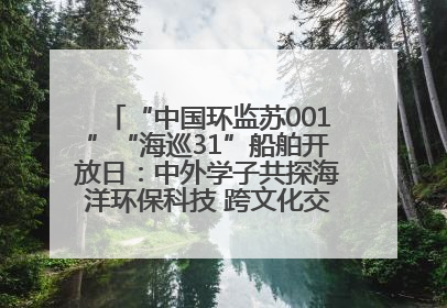 “中国环监苏001”“海巡31”船舶开放日：中外学子共探海洋环保科技 跨文化交流筑牢“蓝色”友谊
