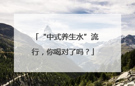 “中式养生水”流行，你喝对了吗？