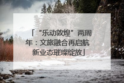 “乐动敦煌”两周年：文旅融合再启航 新业态璀璨绽放