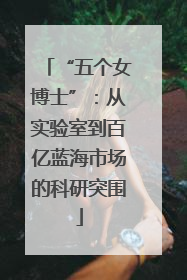 “五个女博士”：从实验室到百亿蓝海市场的科研突围