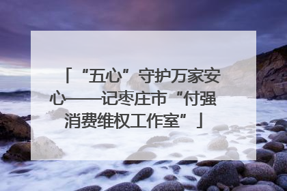 “五心”守护万家安心——记枣庄市“付强消费维权工作室”