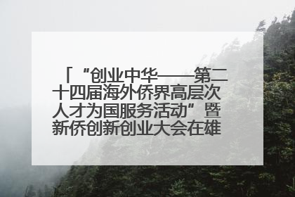 “创业中华——第二十四届海外侨界高层次人才为国服务活动”暨新侨创新创业大会在雄安新区开幕