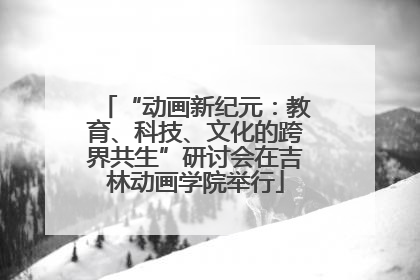 “动画新纪元：教育、科技、文化的跨界共生”研讨会在吉林动画学院举行