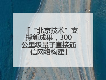 “北京技术”支撑新成果，300公里级量子直接通信网络构建