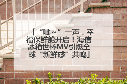 “呲～”一声，幸福保鲜舱开启！海信冰箱世杯MV引爆全球“新鲜感”共鸣
