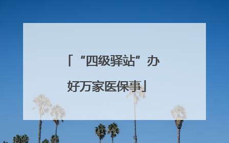 “四级驿站”办好万家医保事