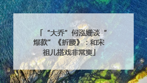“大乔”何泓姗谈“爆款”《折腰》：和宋祖儿搭戏非常爽