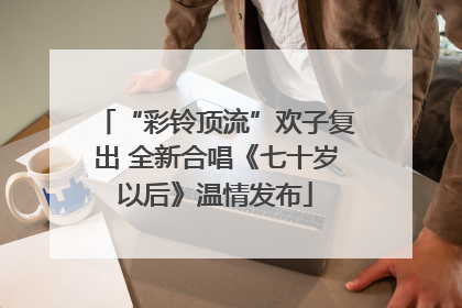 “彩铃顶流”欢子复出 全新合唱《七十岁以后》温情发布