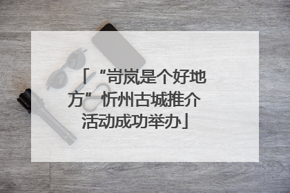 “岢岚是个好地方”忻州古城推介活动成功举办