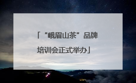 “峨眉山茶”品牌培训会正式举办