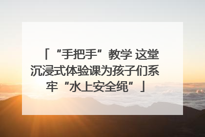 “手把手”教学 这堂沉浸式体验课为孩子们系牢“水上安全绳”