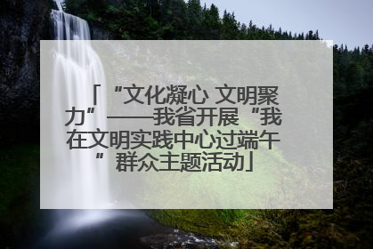 “文化凝心 文明聚力”——我省开展“我在文明实践中心过端午”群众主题活动