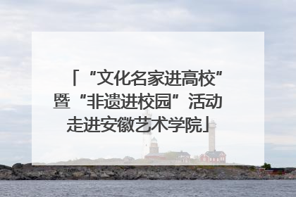 “文化名家进高校”暨“非遗进校园”活动走进安徽艺术学院