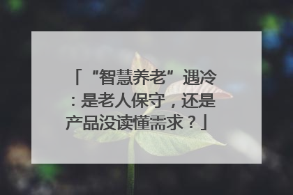 “智慧养老”遇冷：是老人保守，还是产品没读懂需求？