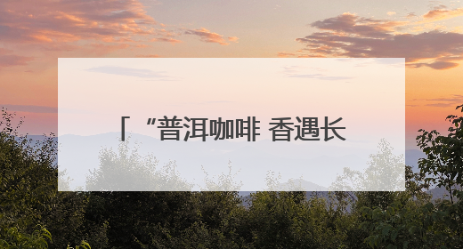 “普洱咖啡 香遇长沙”推介活动启幕