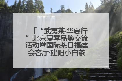 “武夷茶·华夏行”北京夏季品鉴交流活动暨国际茶日福建会客厅·建阳小白茶品牌推介会启幕！