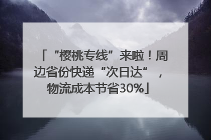 “樱桃专线”来啦！周边省份快递“次日达”，物流成本节省30%