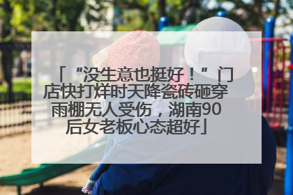 “没生意也挺好！”门店快打烊时天降瓷砖砸穿雨棚无人受伤，湖南90后女老板心态超好