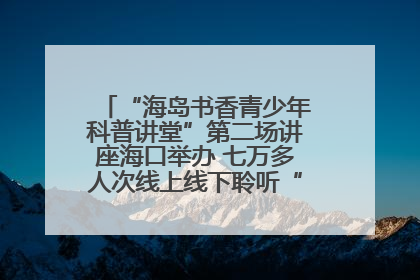 “海岛书香青少年科普讲堂”第二场讲座海口举办 七万多人次线上线下聆听“工匠精神”