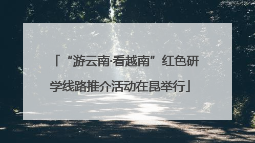 “游云南·看越南”红色研学线路推介活动在昆举行