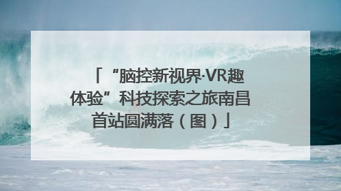 “脑控新视界·VR趣体验”科技探索之旅南昌首站圆满落（图）